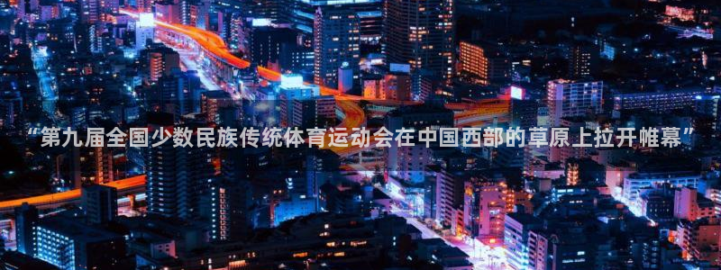 米兰体育官网下载平台是正规平台吗：“第九届全国少数民族传统体