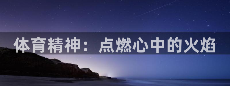 米兰体育官网下载娱乐：体育精神：点燃心中的火焰