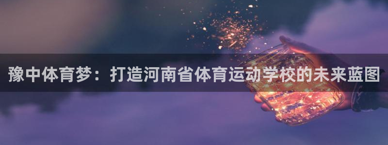 米兰体育官网下载平台是正规平台吗知乎：豫中体育梦：打造河南省