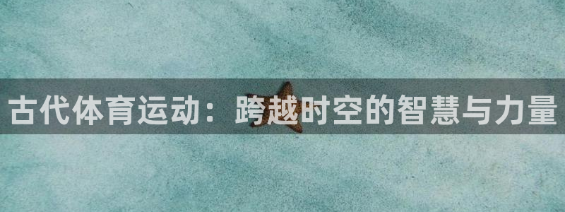 米兰体育官方正版app娱乐平台：古代体育运动：跨越时